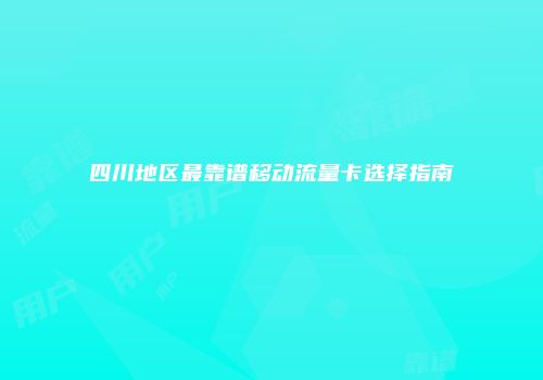 四川地区最靠谱移动流量卡选择指南
