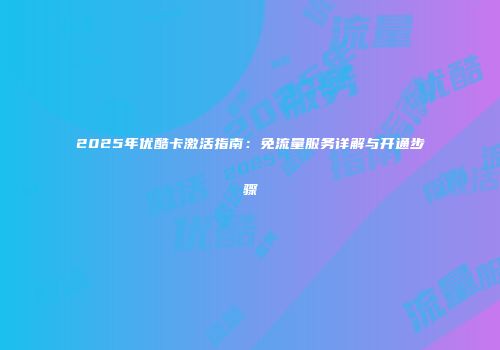 2025年优酷卡激活指南：免流量服务详解与开通步骤