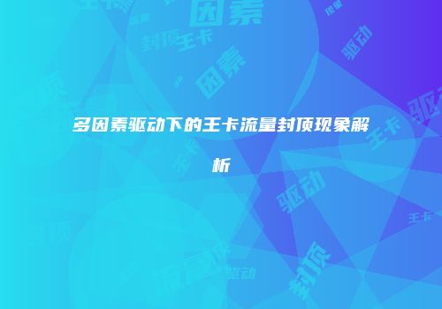 多因素驱动下的王卡流量封顶现象解析