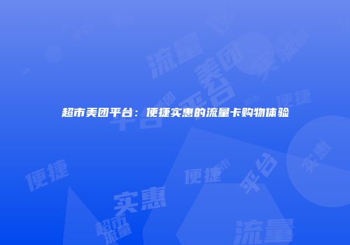 超市美团平台：便捷实惠的流量卡购物体验