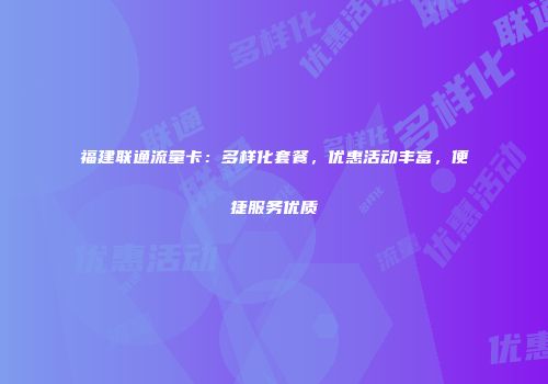 福建联通流量卡：多样化套餐，优惠活动丰富，便捷服务优质