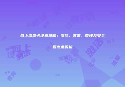 网上流量卡设置攻略：激活、套餐、管理及安全要点全解析