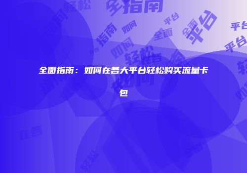 全面指南：如何在各大平台轻松购买流量卡包