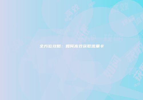 全方位攻略：如何高效获取流量卡