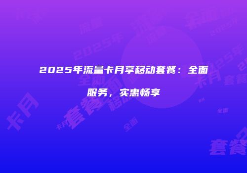2025年流量卡月享移动套餐：全面服务，实惠畅享