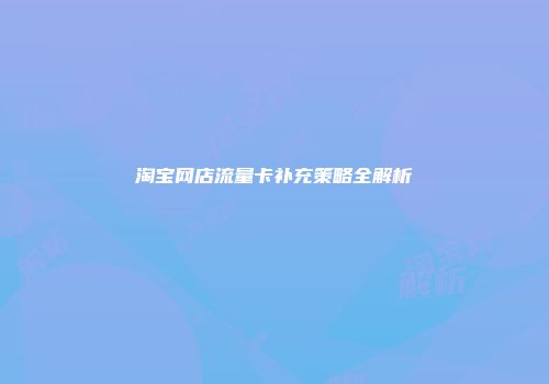 淘宝网店流量卡补充策略全解析