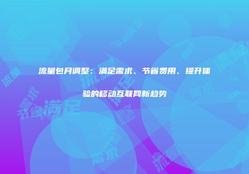流量包月调整：满足需求、节省费用、提升体验的移动互联网新趋势