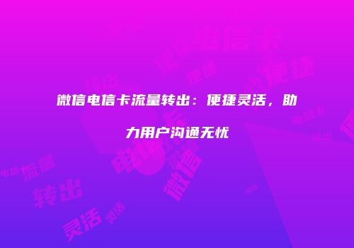 微信电信卡流量转出：便捷灵活，助力用户沟通无忧
