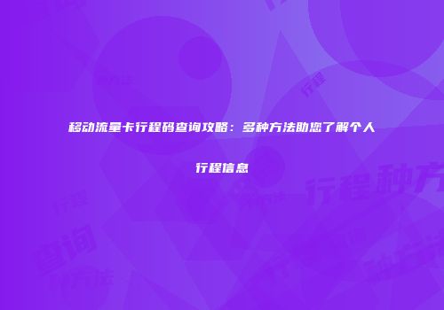 移动流量卡行程码查询攻略：多种方法助您了解个人行程信息