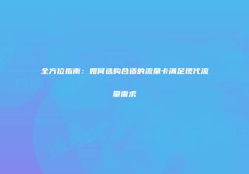 全方位指南：如何选购合适的流量卡满足现代流量需求