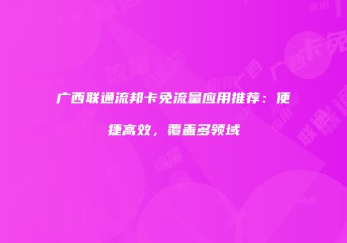 广西联通流邦卡免流量应用推荐：便捷高效，覆盖多领域