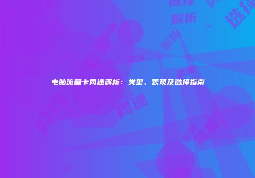 电脑流量卡网速解析：类型、表现及选择指南