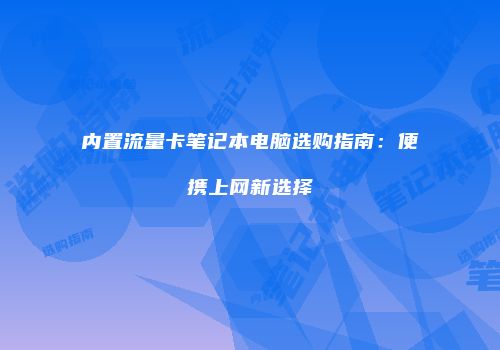 内置流量卡笔记本电脑选购指南：便携上网新选择