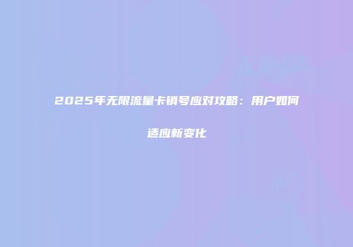 2025年无限流量卡销号应对攻略：用户如何适应新变化
