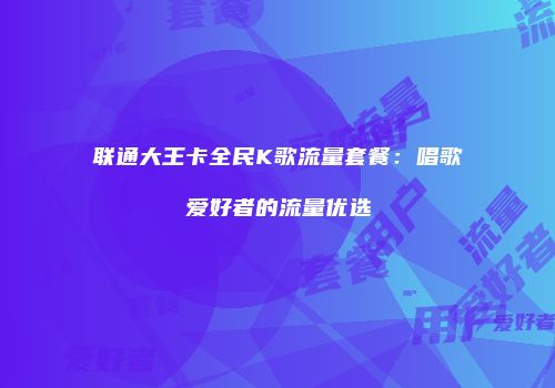 联通大王卡全民K歌流量套餐：唱歌爱好者的流量优选