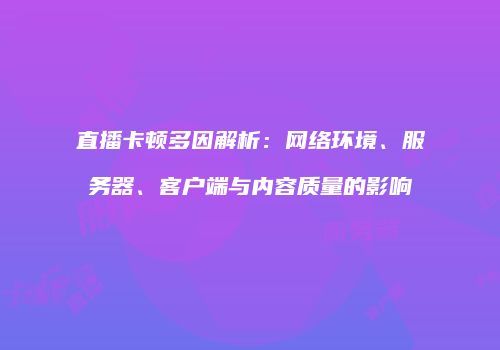 直播卡顿多因解析：网络环境、服务器、客户端与内容质量的影响