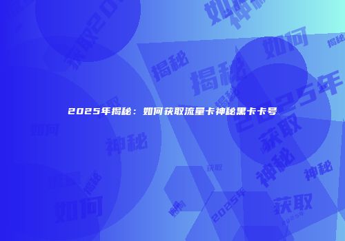 2025年揭秘：如何获取流量卡神秘黑卡卡号