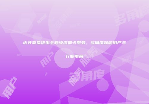虎牙直播推出全新免流量卡服务，多角度赋能用户与行业繁荣