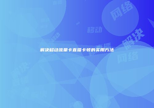 解决移动流量卡直播卡顿的实用方法