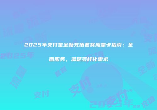 2025年支付宝全新充值套餐流量卡指南：全面服务，满足多样化需求