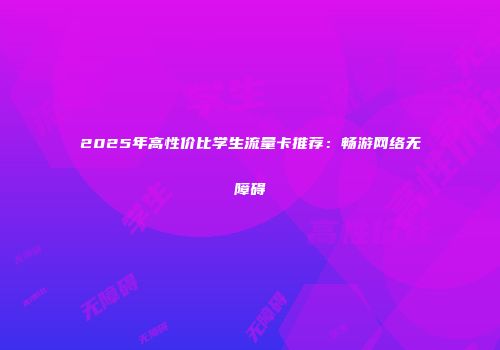 2025年高性价比学生流量卡推荐：畅游网络无障碍