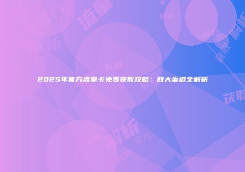 2025年官方流量卡免费获取攻略：四大渠道全解析
