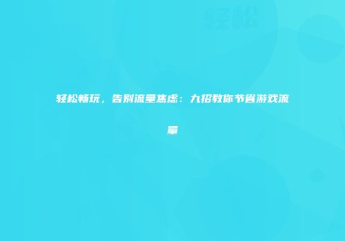 轻松畅玩，告别流量焦虑：九招教你节省游戏流量