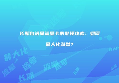 长期自选号流量卡的处理攻略：如何最大化利益？