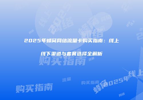 2025年蜂窝网络流量卡购买指南：线上线下渠道与套餐选择全解析