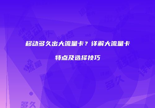 移动多久出大流量卡？详解大流量卡特点及选择技巧