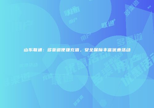 山东联通：多渠道便捷充值，安全保障丰富优惠活动