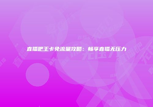 直播吧王卡免流量攻略：畅享直播无压力