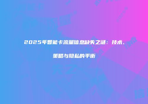 2025年智能卡流量信息缺失之谜：技术、策略与隐私的平衡