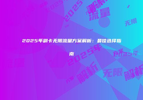 2025年副卡无限流量方案解析：最佳选择指南
