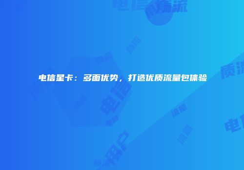 电信星卡：多面优势，打造优质流量包体验