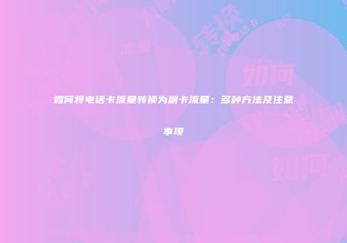 如何将电话卡流量转换为副卡流量：多种方法及注意事项