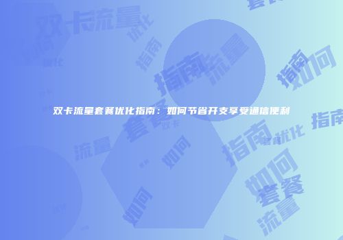 双卡流量套餐优化指南：如何节省开支享受通信便利