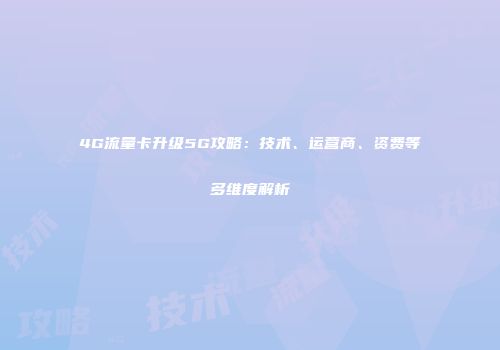 4G流量卡升级5G攻略：技术、运营商、资费等多维度解析