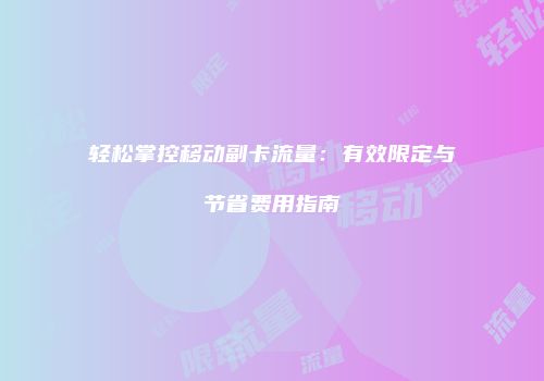 轻松掌控移动副卡流量：有效限定与节省费用指南