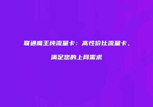 联通魔王纯流量卡：高性价比流量卡，满足您的上网需求