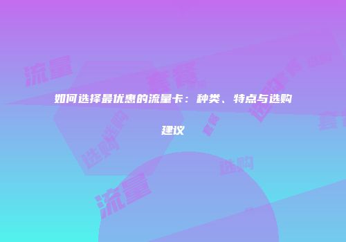 如何选择最优惠的流量卡：种类、特点与选购建议