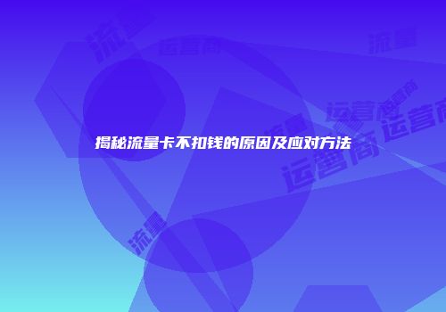 揭秘流量卡不扣钱的原因及应对方法