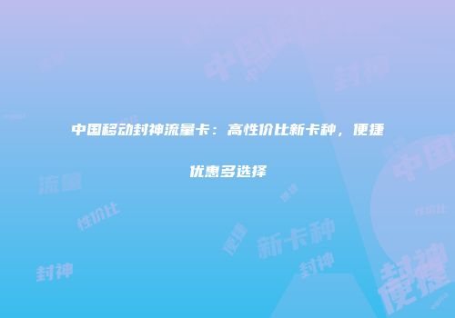 中国移动封神流量卡：高性价比新卡种，便捷优惠多选择