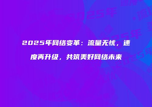 2025年网络变革：流量无忧，速度再升级，共筑美好网络未来