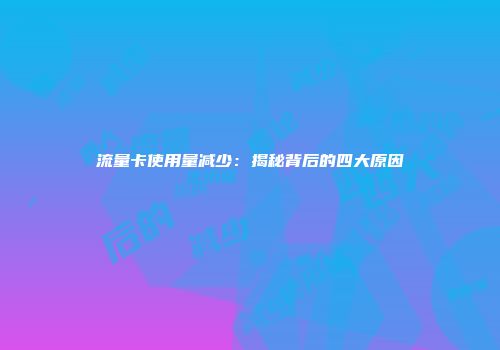 流量卡使用量减少：揭秘背后的四大原因