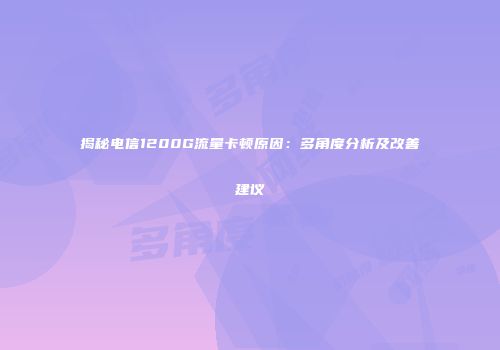 揭秘电信1200G流量卡顿原因：多角度分析及改善建议