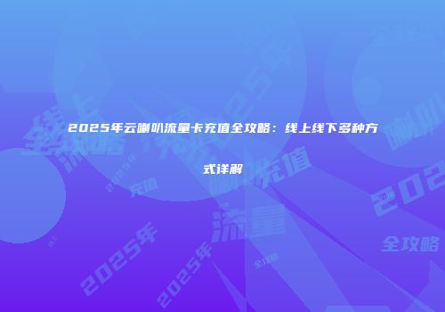 2025年云喇叭流量卡充值全攻略：线上线下多种方式详解