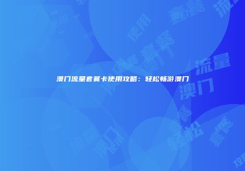 澳门流量套餐卡使用攻略：轻松畅游澳门