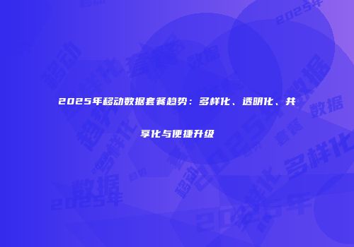 2025年移动数据套餐趋势：多样化、透明化、共享化与便捷升级