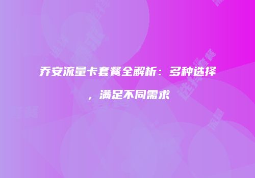 乔安流量卡套餐全解析：多种选择，满足不同需求
